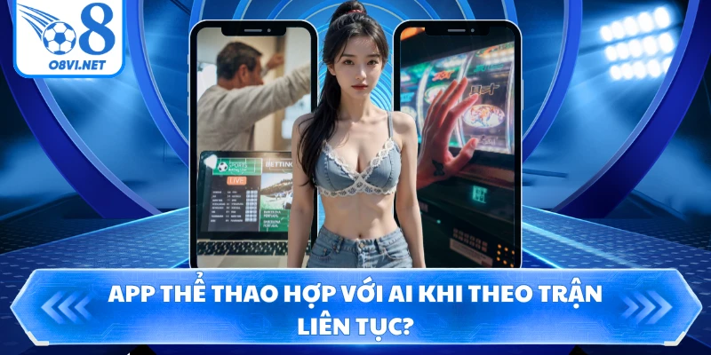 App thể thao hợp với ai khi theo trận liên tục?