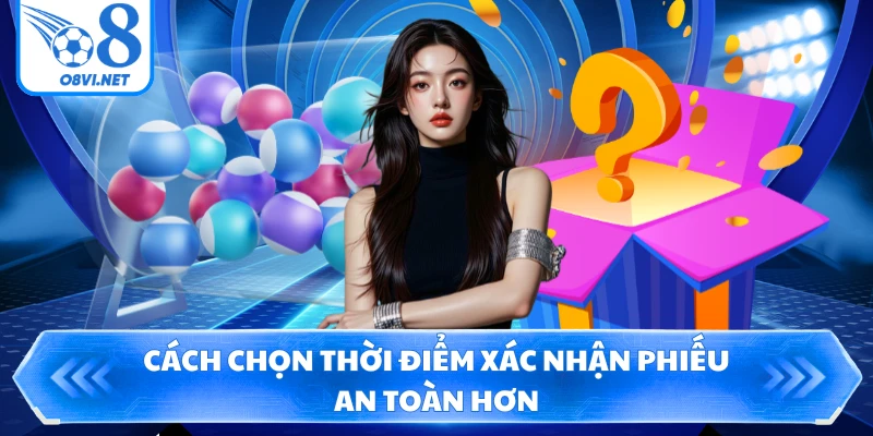 Cách chọn thời điểm xác nhận phiếu an toàn hơn