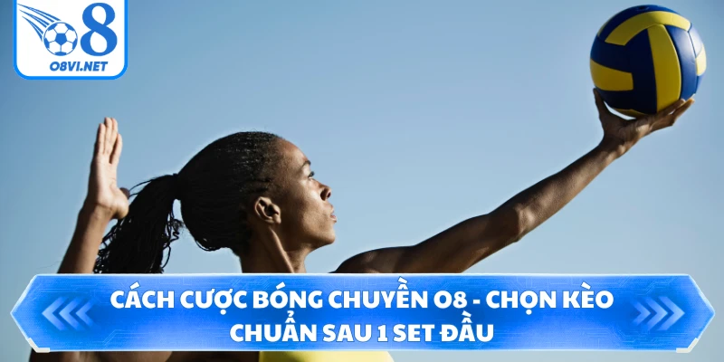 Cách Cược Bóng Chuyền O8 - Chọn Kèo Chuẩn Sau 1 Set Đầu