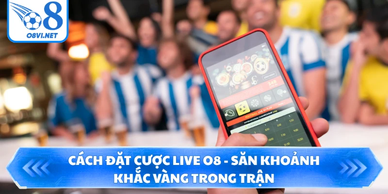 Cách Đặt Cược Live O8 - Săn Khoảnh Khắc Vàng Trong Trận