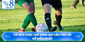 Có Nên Cược Thể Thao O8? Câu Trả Lời Dễ Hiểu Nhất