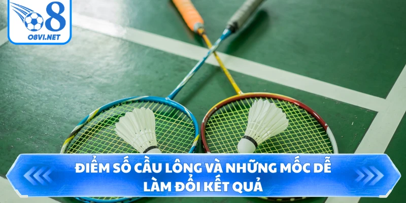 Điểm số cầu lông và những mốc dễ làm đổi kết quả