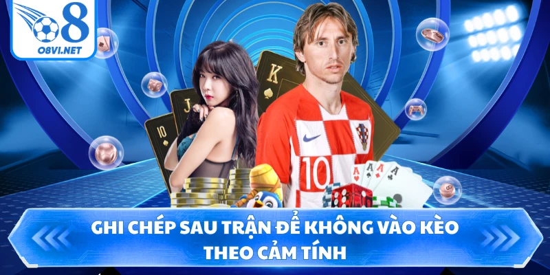 Ghi chép sau trận để không vào kèo theo cảm tính