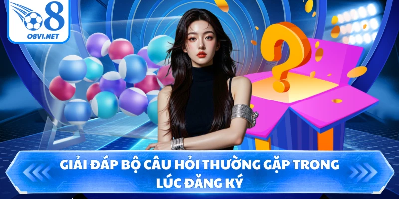 Giải đáp bộ câu hỏi thường gặp trong lúc đăng ký
