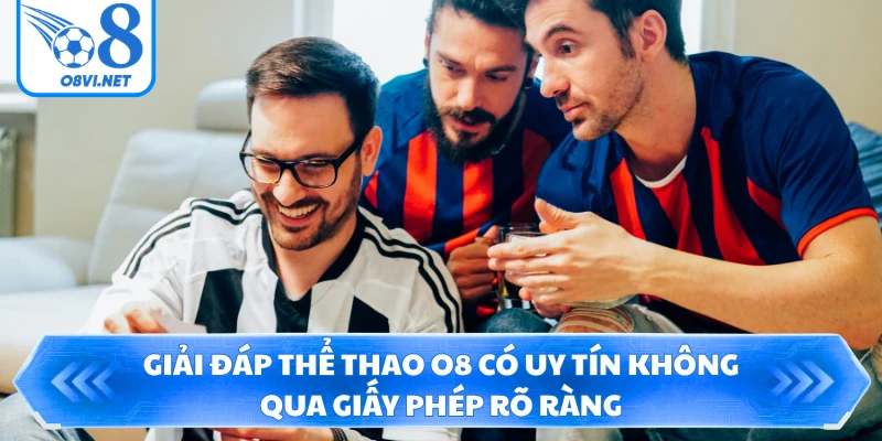 Giải đáp thể thao O8 có uy tín không qua giấy phép rõ ràng