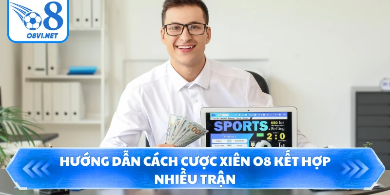 Hướng dẫn cách cược xiên O8 kết hợp nhiều trận