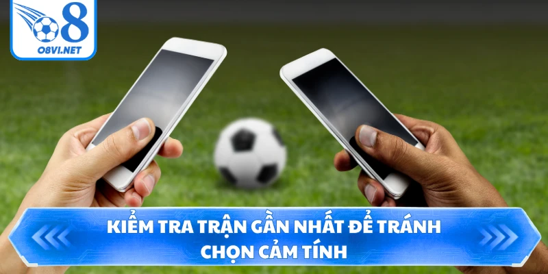 Kiểm tra trận gần nhất để tránh chọn cảm tính