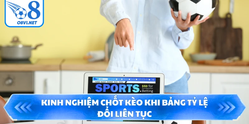 Kinh nghiệm chốt kèo khi bảng tỷ lệ đổi liên tục