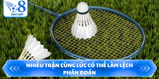 Nhiều trận cùng lúc có thể làm lệch phán đoán