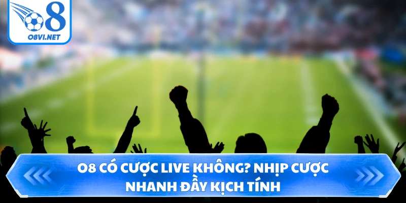 O8 Có Cược Live Không? Nhịp Cược Nhanh Đầy Kịch Tính