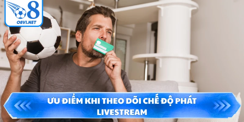 Ưu điểm khi theo dõi chế độ phát livestream
