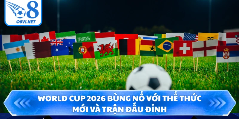 World Cup 2026- Bùng Nổ Với Thể Thức Mới Và Trận Đấu Đỉnh