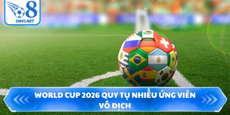 World Cup 2026 quy tụ nhiều ứng viên vô địch